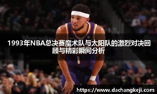 熊猫体育1993年NBA总决赛魔术队与太阳队的激烈对决回顾与精彩瞬间分析