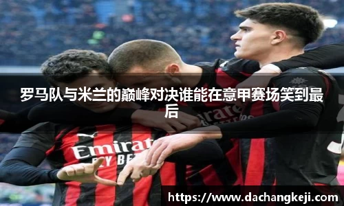 熊猫体育罗马队与米兰的巅峰对决谁能在意甲赛场笑到最后